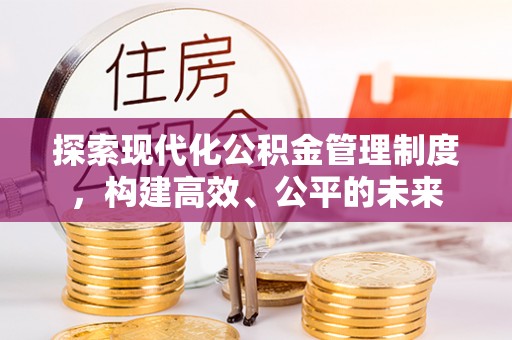 梁平探索现代化公积金管理制度，构建高效、公平的未来