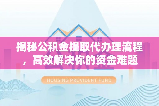 梁平揭秘公积金提取代办理流程，高效解决你的资金难题