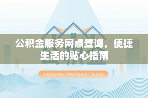 梁平公积金服务网点查询，便捷生活的贴心指南