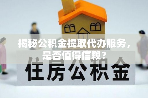 梁平揭秘公积金提取代办服务，是否值得信赖？