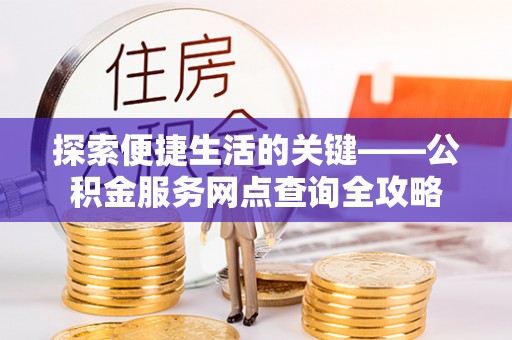 梁平探索便捷生活的关键——公积金服务网点查询全攻略