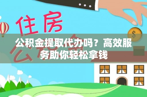 梁平公积金提取代办吗？高效服务助你轻松拿钱