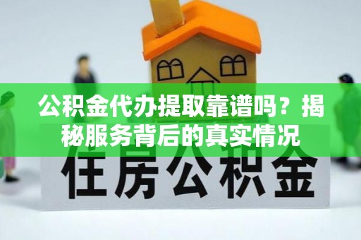 梁平公积金代办提取靠谱吗？揭秘服务背后的真实情况