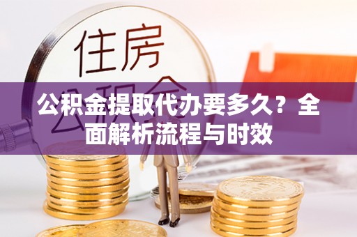 梁平公积金提取代办要多久？全面解析流程与时效