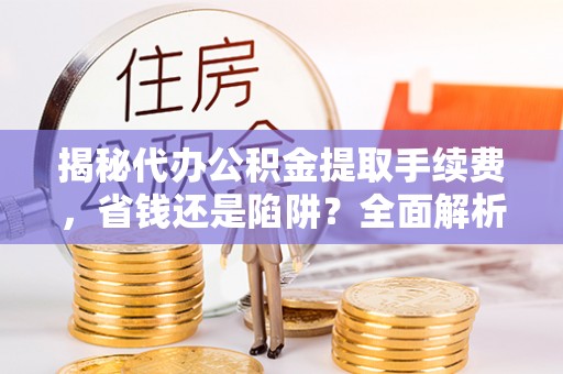 梁平揭秘代办公积金提取手续费，省钱还是陷阱？全面解析与避坑指南