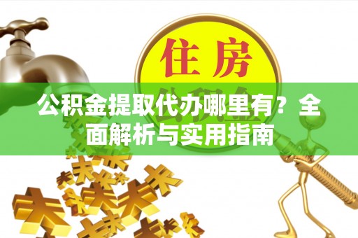 梁平公积金提取代办哪里有？全面解析与实用指南