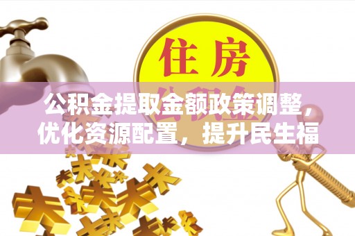 梁平公积金提取金额政策调整，优化资源配置，提升民生福祉