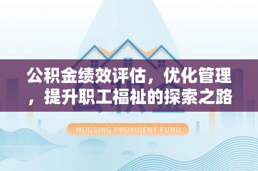梁平公积金绩效评估，优化管理，提升职工福祉的探索之路