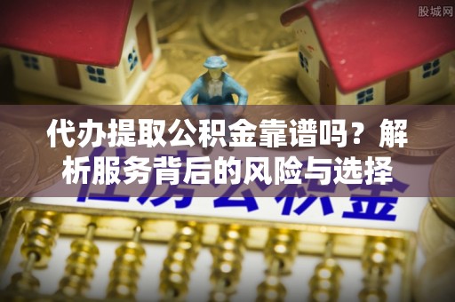 梁平代办提取公积金靠谱吗？解析服务背后的风险与选择