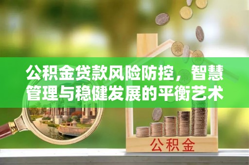 梁平公积金贷款风险防控，智慧管理与稳健发展的平衡艺术