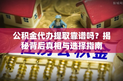 梁平公积金代办提取靠谱吗？揭秘背后真相与选择指南