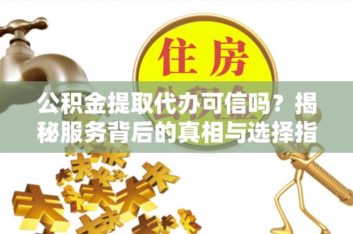 梁平公积金提取代办可信吗？揭秘服务背后的真相与选择指南