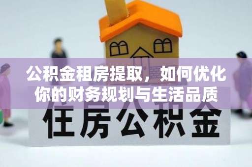 梁平公积金租房提取，如何优化你的财务规划与生活品质