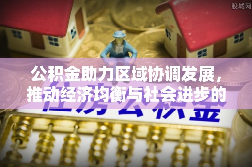 梁平公积金助力区域协调发展，推动经济均衡与社会进步的桥梁