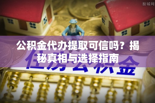 梁平公积金代办提取可信吗？揭秘真相与选择指南