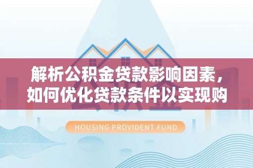 梁平解析公积金贷款影响因素，如何优化贷款条件以实现购房梦想