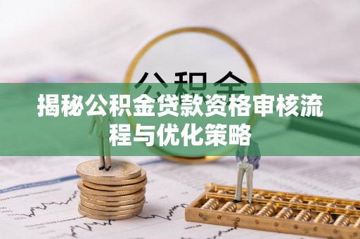梁平揭秘公积金贷款资格审核流程与优化策略