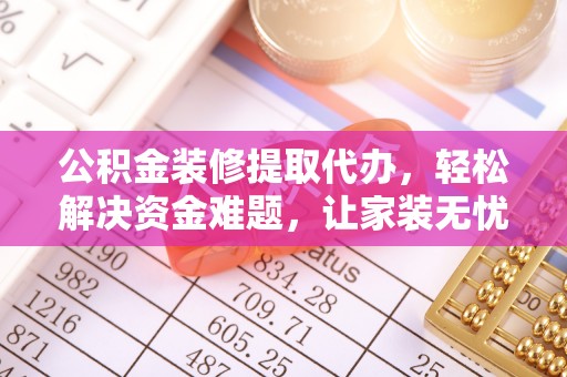 梁平公积金装修提取代办，轻松解决资金难题，让家装无忧