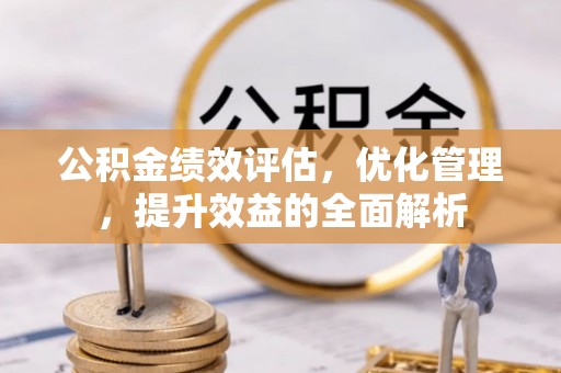 梁平公积金绩效评估，优化管理，提升效益的全面解析