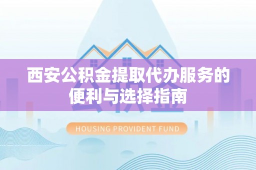 梁平西安公积金提取代办服务的便利与选择指南