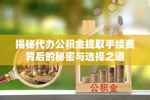 梁平揭秘代办公积金提取手续费背后的秘密与选择之道