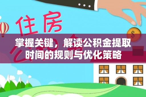 梁平掌握关键，解读公积金提取时间的规则与优化策略