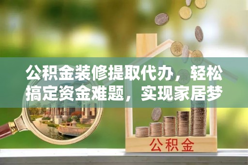 梁平公积金装修提取代办，轻松搞定资金难题，实现家居梦想