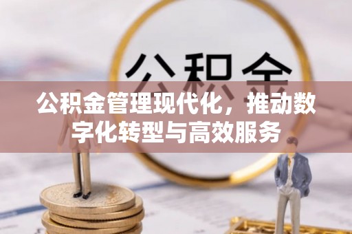 梁平公积金管理现代化，推动数字化转型与高效服务
