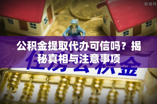 梁平公积金提取代办可信吗？揭秘真相与注意事项