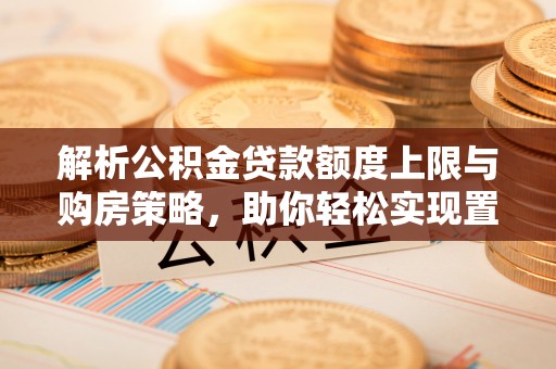 梁平解析公积金贷款额度上限与购房策略，助你轻松实现置业梦想