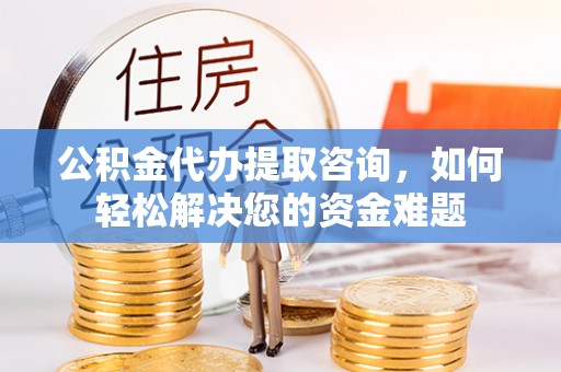 梁平公积金代办提取咨询，如何轻松解决您的资金难题