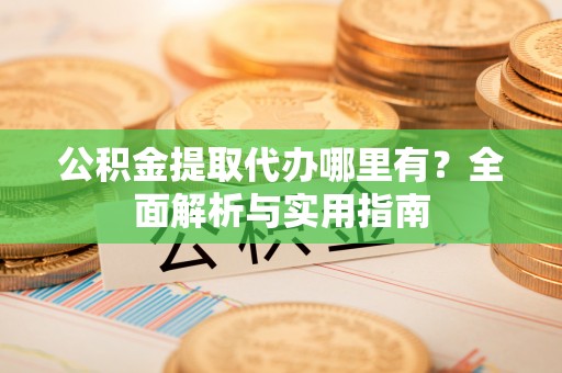 梁平公积金提取代办哪里有？全面解析与实用指南