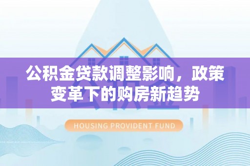 梁平公积金贷款调整影响，政策变革下的购房新趋势