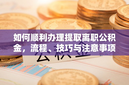 梁平如何顺利办理提取离职公积金，流程、技巧与注意事项全解析