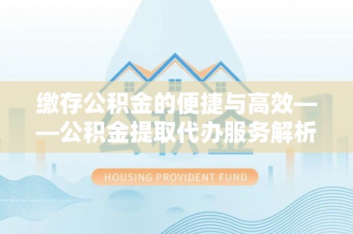 梁平缴存公积金的便捷与高效——公积金提取代办服务解析