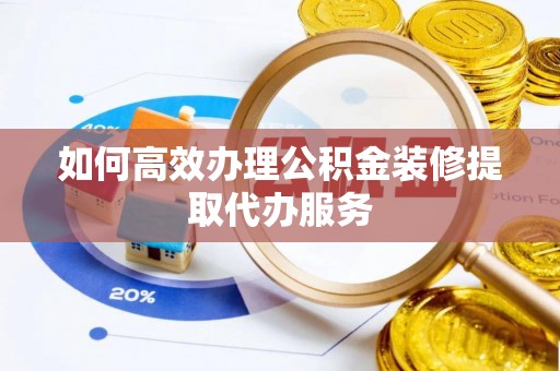 梁平如何高效办理公积金装修提取代办服务