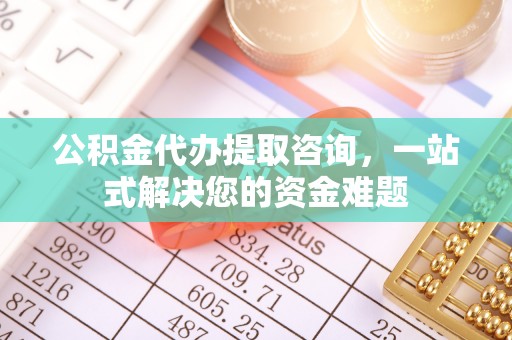 梁平公积金代办提取咨询，一站式解决您的资金难题