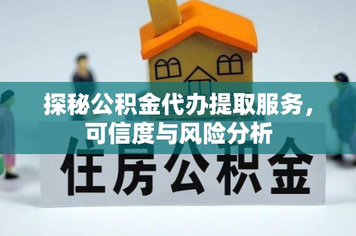 梁平探秘公积金代办提取服务，可信度与风险分析