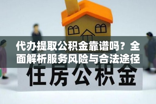 梁平代办提取公积金靠谱吗？全面解析服务风险与合法途径