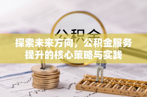 梁平探索未来方向，公积金服务提升的核心策略与实践