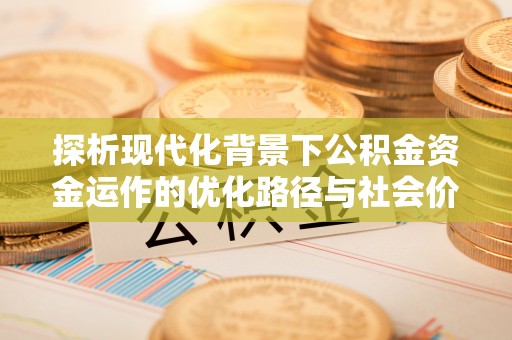 梁平探析现代化背景下公积金资金运作的优化路径与社会价值