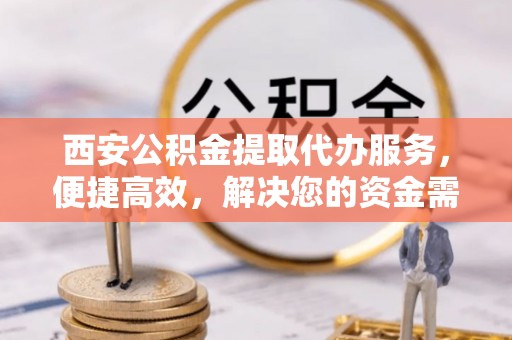 梁平西安公积金提取代办服务，便捷高效，解决您的资金需求