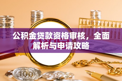 梁平公积金贷款资格审核，全面解析与申请攻略