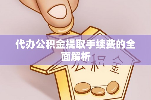 梁平代办公积金提取手续费的全面解析