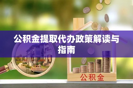 梁平公积金提取代办政策解读与指南