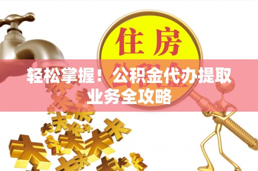 梁平轻松掌握！公积金代办提取业务全攻略