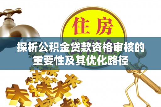 梁平探析公积金贷款资格审核的重要性及其优化路径