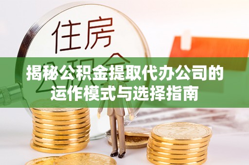 梁平揭秘公积金提取代办公司的运作模式与选择指南
