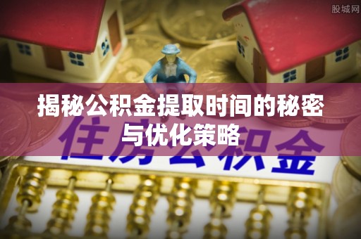 梁平揭秘公积金提取时间的秘密与优化策略