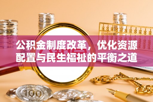 梁平公积金制度改革，优化资源配置与民生福祉的平衡之道